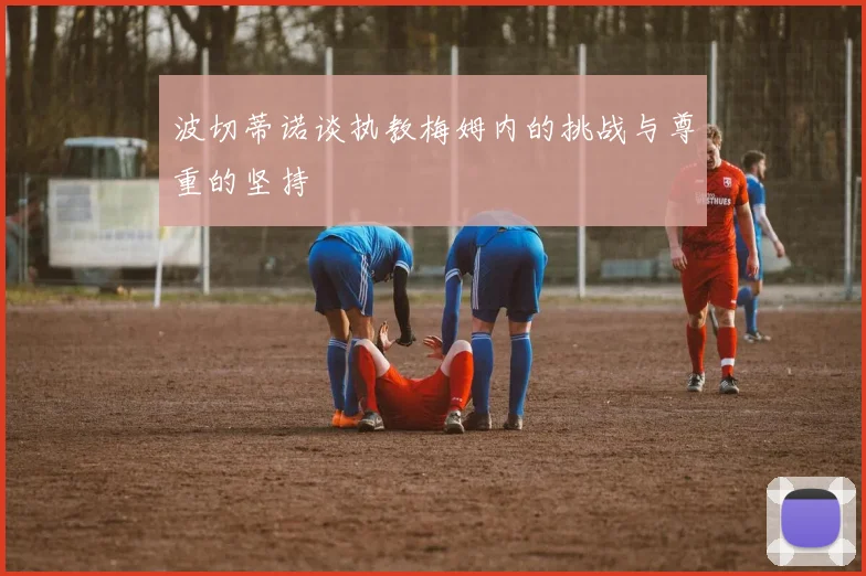 波切蒂诺谈执教梅姆内的挑战与尊重的坚持