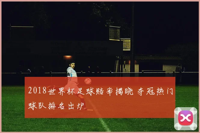 2018世界杯足球赔率揭晓 夺冠热门球队排名出炉