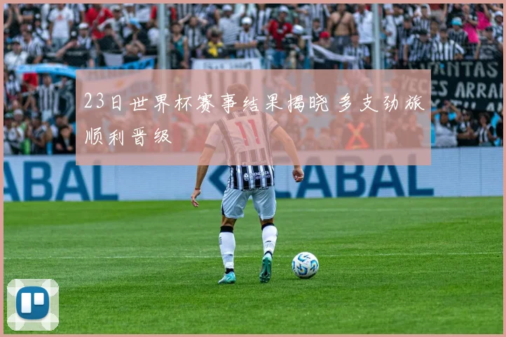 23日世界杯赛事结果揭晓 多支劲旅顺利晋级